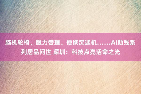 脑机轮椅、眼力赞理、便携沉迷机……AI助残系列居品问世 深圳：科技点亮活命之光