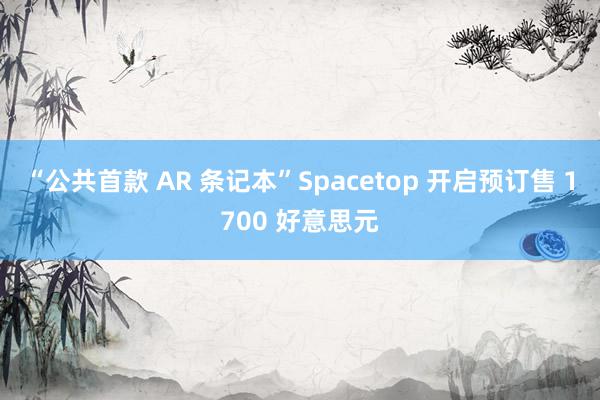 “公共首款 AR 条记本”Spacetop 开启预订售 1700 好意思元