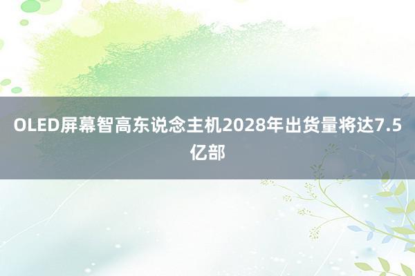 OLED屏幕智高东说念主机2028年出货量将达7.5亿部