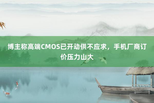 博主称高端CMOS已开动供不应求，手机厂商订价压力山大