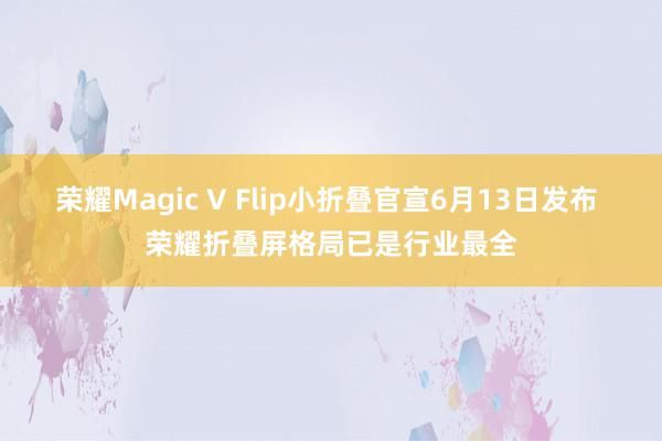 荣耀Magic V Flip小折叠官宣6月13日发布 荣耀折叠屏格局已是行业最全