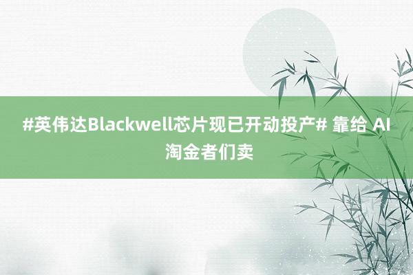 #英伟达Blackwell芯片现已开动投产# 靠给 AI 淘金者们卖