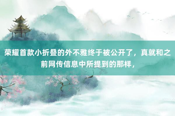 荣耀首款小折叠的外不雅终于被公开了，真就和之前网传信息中所提到的那样，