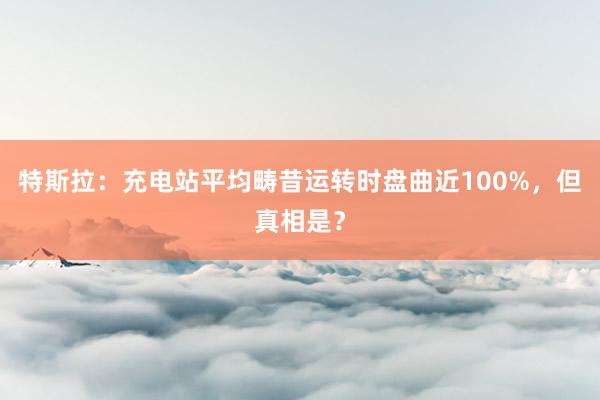 特斯拉：充电站平均畴昔运转时盘曲近100%，但真相是？