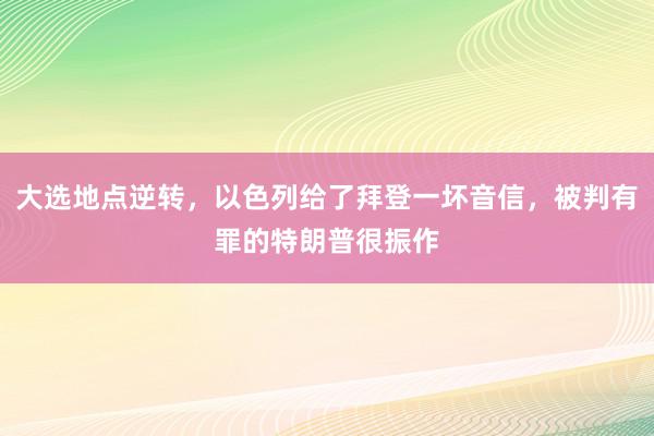 大选地点逆转，以色列给了拜登一坏音信，被判有罪的特朗普很振作