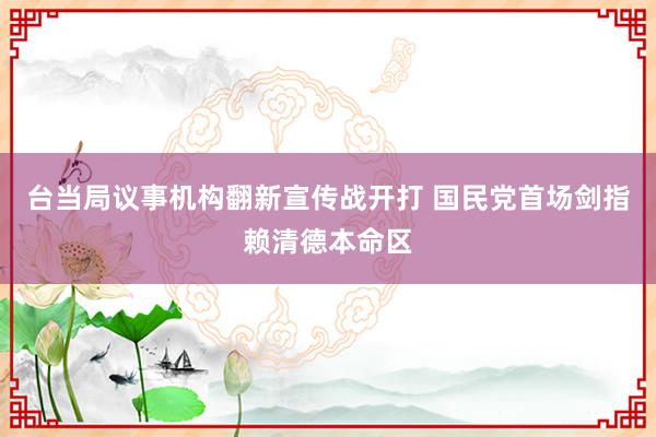 台当局议事机构翻新宣传战开打 国民党首场剑指赖清德本命区