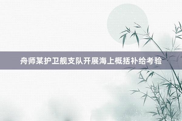 舟师某护卫舰支队开展海上概括补给考验