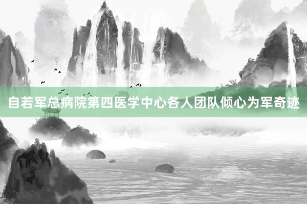 自若军总病院第四医学中心各人团队倾心为军奇迹