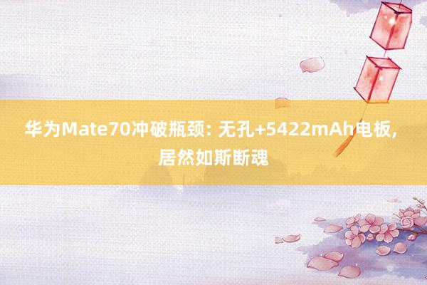 华为Mate70冲破瓶颈: 无孔+5422mAh电板, 居然如斯断魂