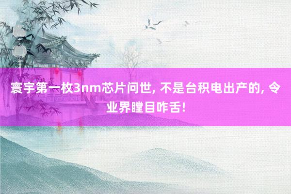 寰宇第一枚3nm芯片问世, 不是台积电出产的, 令业界瞠目咋舌!