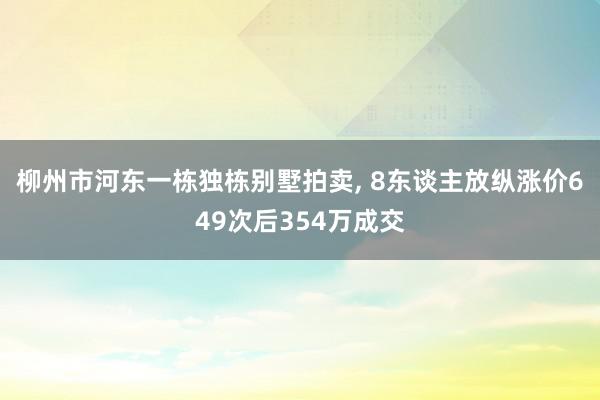 柳州市河东一栋独栋别墅拍卖, 8东谈主放纵涨价649次后354万成交