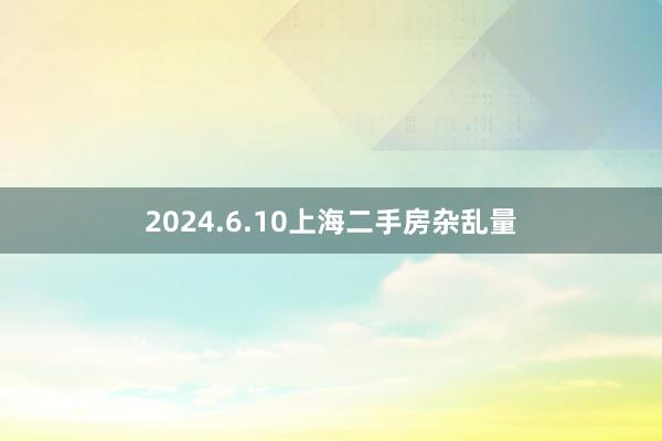 2024.6.10上海二手房杂乱量