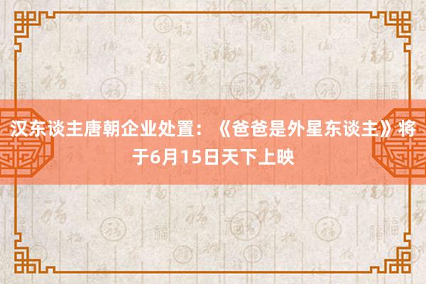 汉东谈主唐朝企业处置：《爸爸是外星东谈主》将于6月15日天下上映