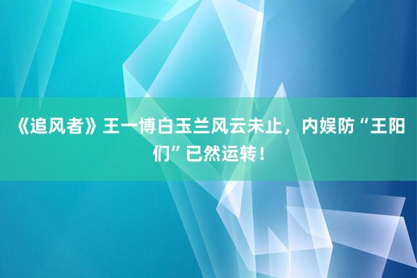 《追风者》王一博白玉兰风云未止，内娱防“王阳们”已然运转！