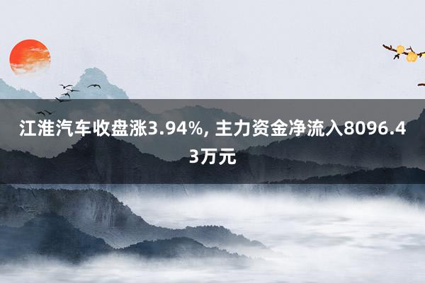 江淮汽车收盘涨3.94%, 主力资金净流入8096.43万元