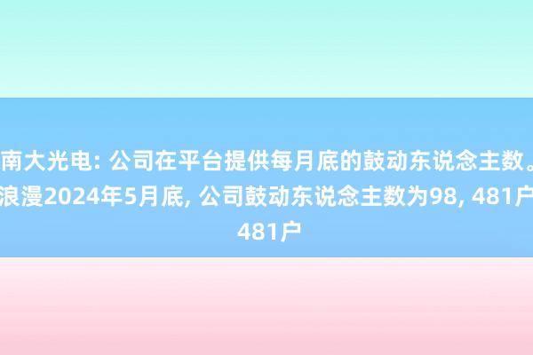 南大光电: 公司在平台提供每月底的鼓动东说念主数。浪漫2024年5月底, 公司鼓动东说念主数为98, 481户