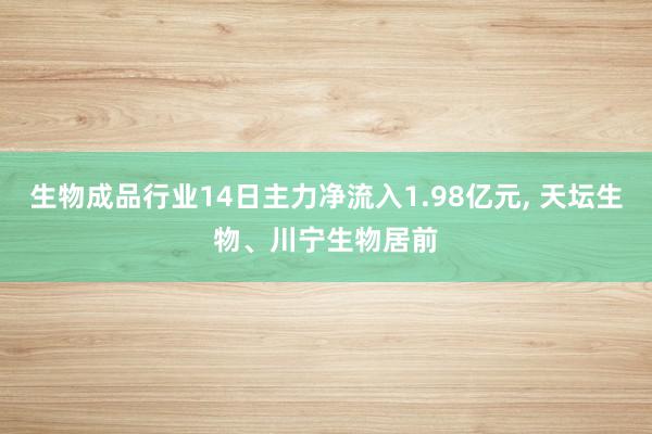 生物成品行业14日主力净流入1.98亿元, 天坛生物、川宁生物居前