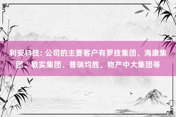 利安科技: 公司的主要客户有罗技集团、海康集团、敏实集团、普瑞均胜、物产中大集团等