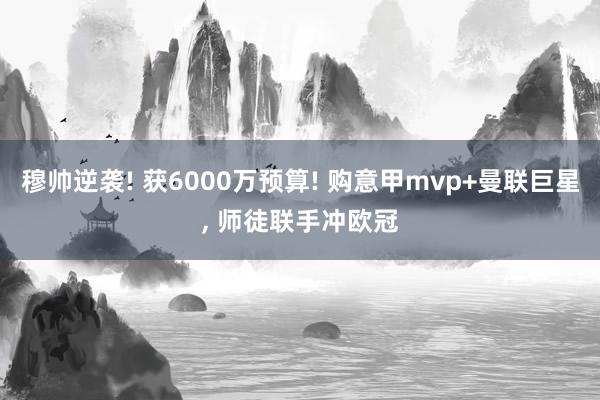 穆帅逆袭! 获6000万预算! 购意甲mvp+曼联巨星, 师徒联手冲欧冠