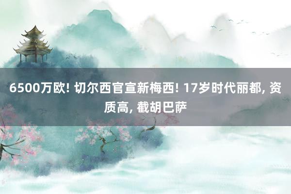 6500万欧! 切尔西官宣新梅西! 17岁时代丽都, 资质高, 截胡巴萨