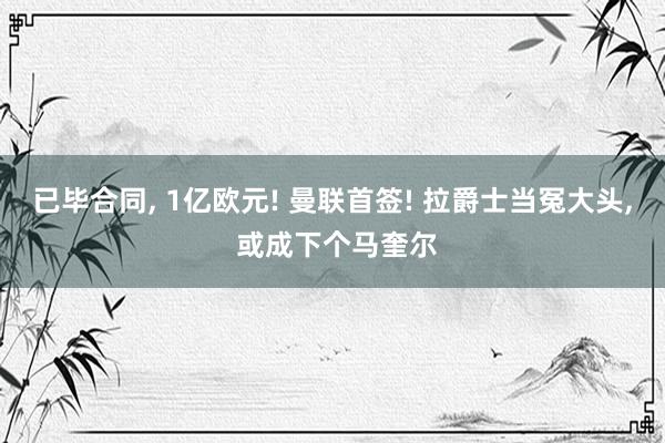 已毕合同, 1亿欧元! 曼联首签! 拉爵士当冤大头, 或成下个马奎尔