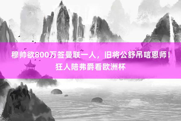 穆帅欲800万签曼联一人，旧将公舒吊唁恩师！狂人陪弗爵看欧洲杯