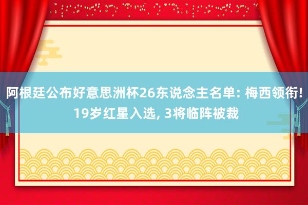 阿根廷公布好意思洲杯26东说念主名单: 梅西领衔! 19岁红星入选, 3将临阵被裁