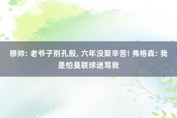 穆帅: 老爷子别孔殷, 六年没聚辛苦! 弗格森: 我是怕曼联球迷骂我