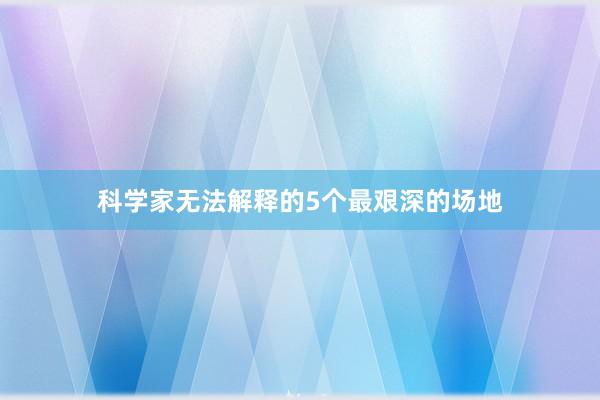 科学家无法解释的5个最艰深的场地