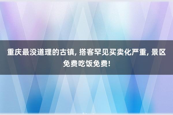 重庆最没道理的古镇, 搭客罕见买卖化严重, 景区免费吃饭免费!