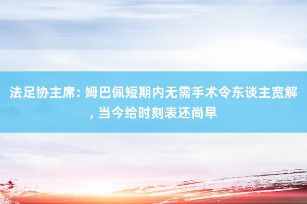 法足协主席: 姆巴佩短期内无需手术令东谈主宽解, 当今给时刻表还尚早