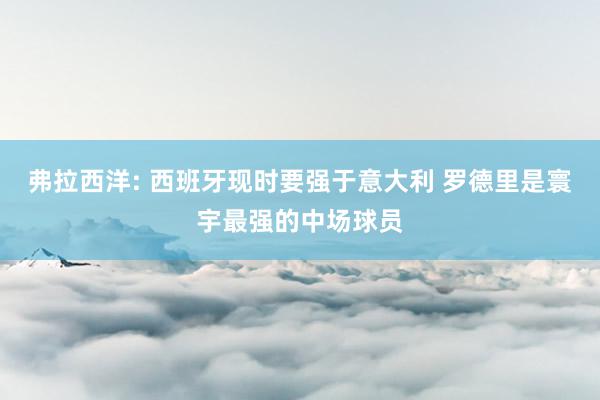 弗拉西洋: 西班牙现时要强于意大利 罗德里是寰宇最强的中场球员