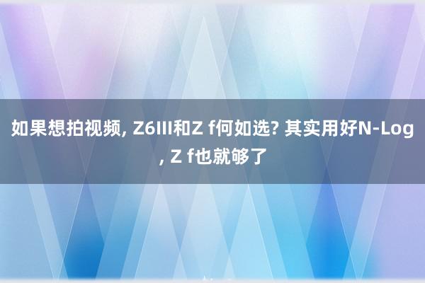 如果想拍视频, Z6III和Z f何如选? 其实用好N-Log, Z f也就够了