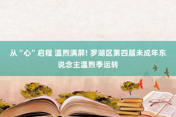 从“心”启程 温煦满屏! 罗湖区第四届未成年东说念主温煦季运转