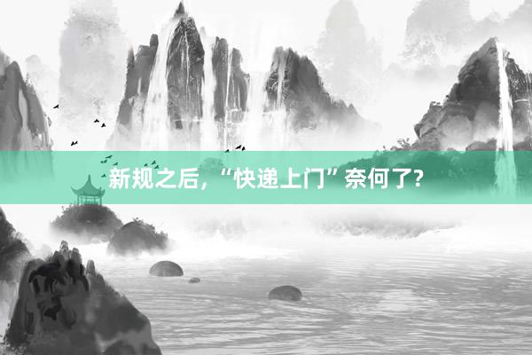 新规之后, “快递上门”奈何了?