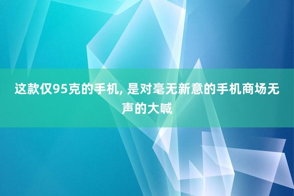 这款仅95克的手机, 是对毫无新意的手机商场无声的大喊