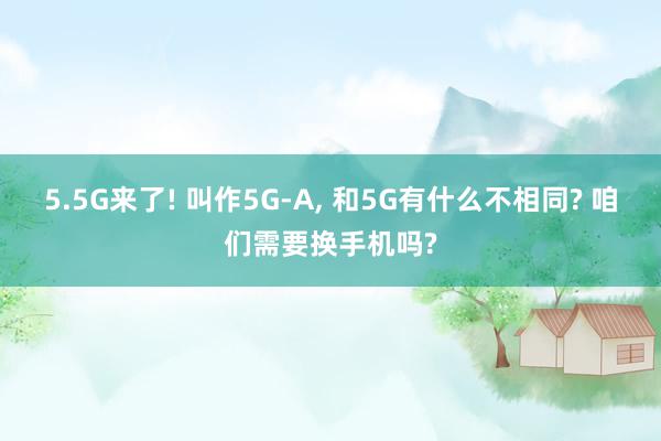 5.5G来了! 叫作5G-A, 和5G有什么不相同? 咱们需要换手机吗?