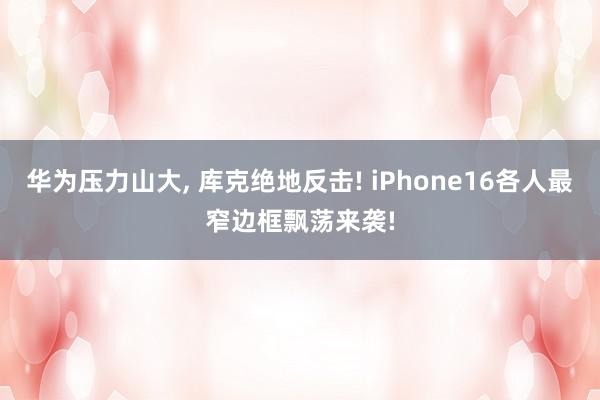 华为压力山大, 库克绝地反击! iPhone16各人最窄边框飘荡来袭!