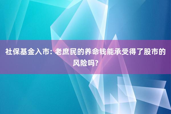 社保基金入市: 老庶民的养命钱能承受得了股市的风险吗?