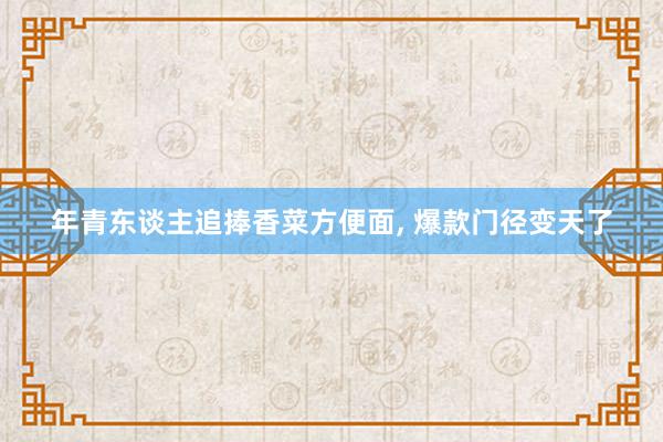 年青东谈主追捧香菜方便面, 爆款门径变天了