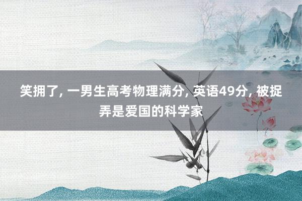 笑拥了, 一男生高考物理满分, 英语49分, 被捉弄是爱国的科学家