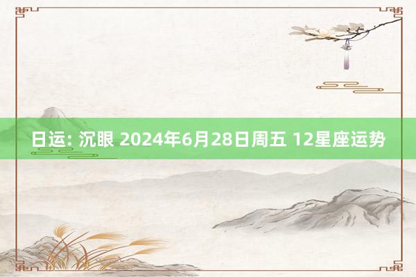 日运: 沉眼 2024年6月28日周五 12星座运势