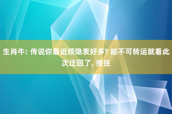 生肖牛: 传说你最近烦隐衷好多? 能不可转运就看此次迂回了, 接住