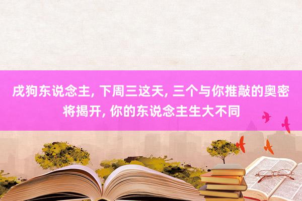 戌狗东说念主, 下周三这天, 三个与你推敲的奥密将揭开, 你的东说念主生大不同