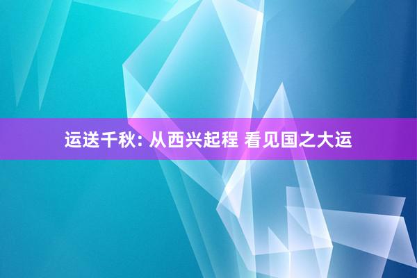 运送千秋: 从西兴起程 看见国之大运