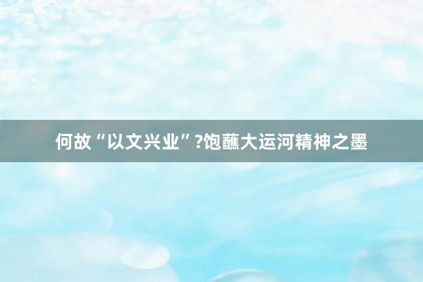 何故“以文兴业”?饱蘸大运河精神之墨