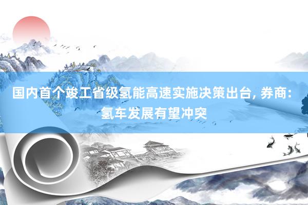 国内首个竣工省级氢能高速实施决策出台, 券商: 氢车发展有望冲突