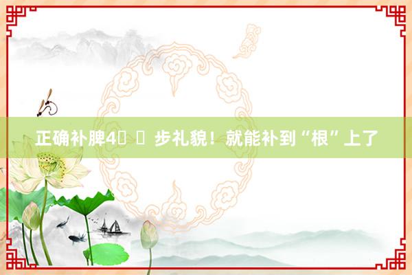 正确补脾4️⃣步礼貌！就能补到“根”上了