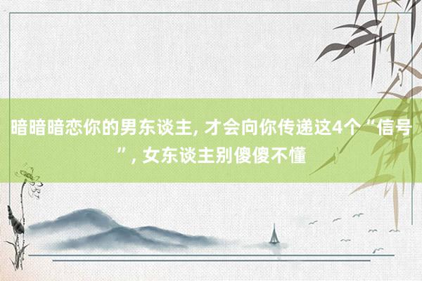 暗暗暗恋你的男东谈主, 才会向你传递这4个“信号”, 女东谈主别傻傻不懂