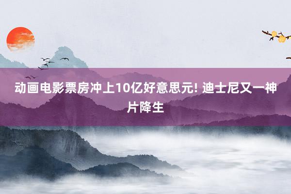 动画电影票房冲上10亿好意思元! 迪士尼又一神片降生